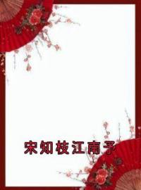 宋知枝江南予宋知枝江南予小说全文阅读 宋知枝江南予精彩章节