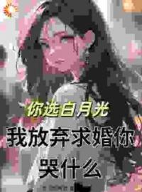 《你选白月光，我放弃求婚你哭什么》大结局免费阅读 《你选白月光，我放弃求婚你哭什么》最新章节目录