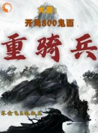 大唐：开局800鬼面重骑兵免费阅读 宋余飞赵先河小说全文在线阅读